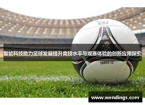 智能科技助力足球发展提升竞技水平与观赛体验的创新应用探索