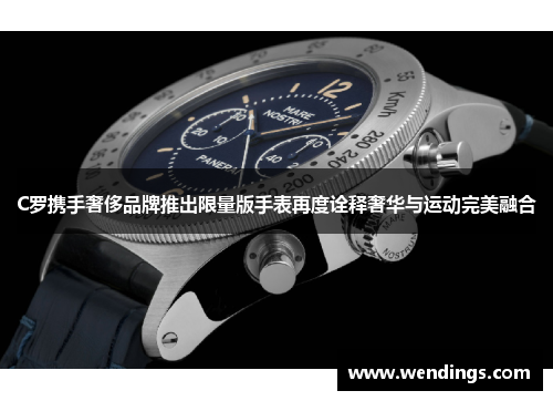 C罗携手奢侈品牌推出限量版手表再度诠释奢华与运动完美融合