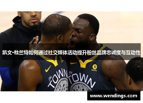 凯文·杜兰特如何通过社交媒体活动提升粉丝品牌忠诚度与互动性 凯文·杜兰特如何通过社交媒体活动提升粉丝品牌忠诚度与互动性