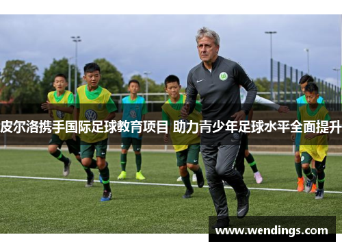 皮尔洛携手国际足球教育项目 助力青少年足球水平全面提升 皮尔洛携手国际足球教育项目 助力青少年足球水平全面提升
