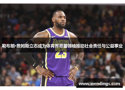 勒布朗·詹姆斯立志成为体育界慈善领袖推动社会责任与公益事业 勒布朗·詹姆斯立志成为体育界慈善领袖推动社会责任与公益事业