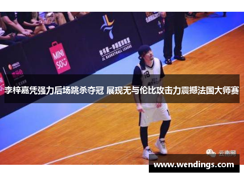 李梓嘉凭强力后场跳杀夺冠 展现无与伦比攻击力震撼法国大师赛 李梓嘉凭强力后场跳杀夺冠 展现无与伦比攻击力震撼法国大师赛