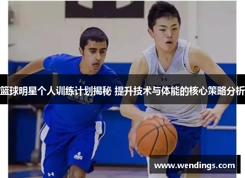 篮球明星个人训练计划揭秘 提升技术与体能的核心策略分析 篮球明星个人训练计划揭秘 提升技术与体能的核心策略分析