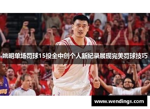 姚明单场罚球15投全中创个人新纪录展现完美罚球技巧