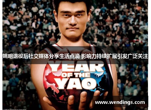 姚明退役后社交媒体分享生活点滴 影响力持续扩展引发广泛关注