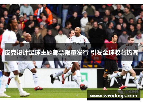 皮克设计足球主题邮票限量发行 引发全球收藏热潮 皮克设计足球主题邮票限量发行 引发全球收藏热潮