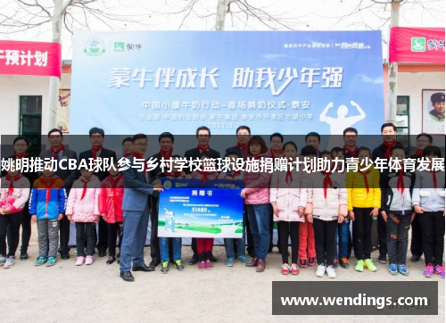 姚明推动CBA球队参与乡村学校篮球设施捐赠计划助力青少年体育发展