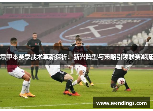意甲本赛季战术革新探析：新兴阵型与策略引领联赛潮流