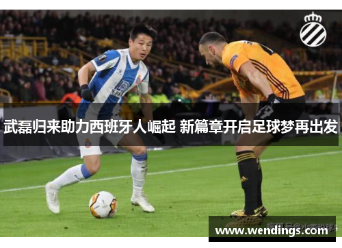 武磊归来助力西班牙人崛起 新篇章开启足球梦再出发