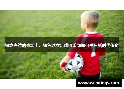 绿意盎然的赛场上，绿色球衣足球俱乐部如何书写新时代传奇
