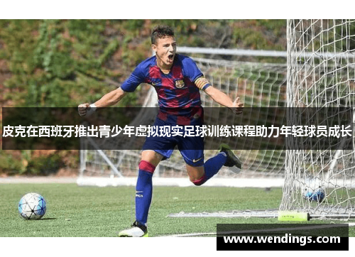 皮克在西班牙推出青少年虚拟现实足球训练课程助力年轻球员成长