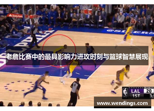 老詹比赛中的最具影响力进攻时刻与篮球智慧展现