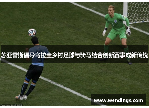 苏亚雷斯倡导乌拉圭乡村足球与骑马结合创新赛事成新传统 苏亚雷斯倡导乌拉圭乡村足球与骑马结合创新赛事成新传统