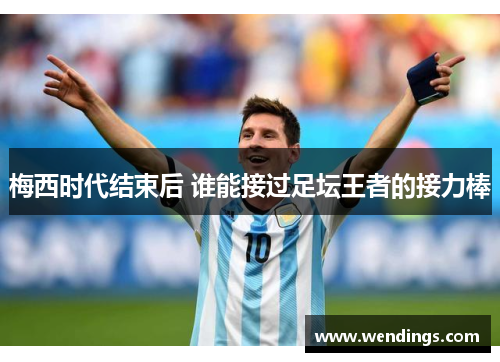 梅西时代结束后 谁能接过足坛王者的接力棒 梅西时代结束后 谁能接过足坛王者的接力棒