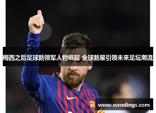 梅西之后足球新领军人物崛起 全球新星引领未来足坛潮流