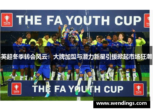 英超冬季转会风云：大牌加盟与潜力新星引援掀起市场狂潮