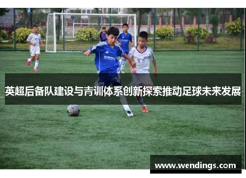 英超后备队建设与青训体系创新探索推动足球未来发展