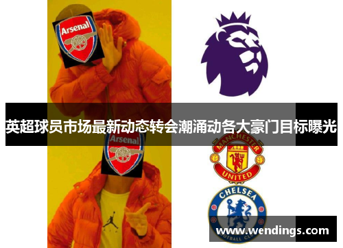 英超球员市场最新动态转会潮涌动各大豪门目标曝光