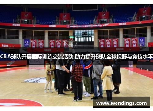 CBA球队开展国际训练交流活动 助力提升球队全球视野与竞技水平 CBA球队开展国际训练交流活动 助力提升球队全球视野与竞技水平