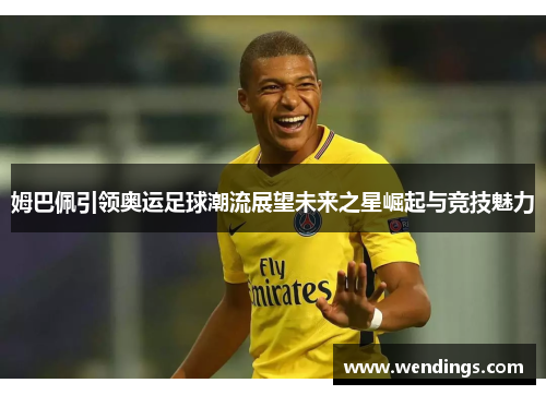 姆巴佩引领奥运足球潮流展望未来之星崛起与竞技魅力