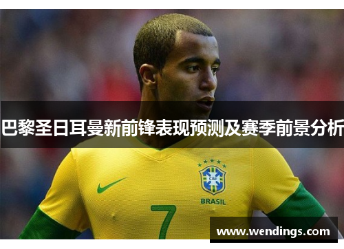 巴黎圣日耳曼新前锋表现预测及赛季前景分析