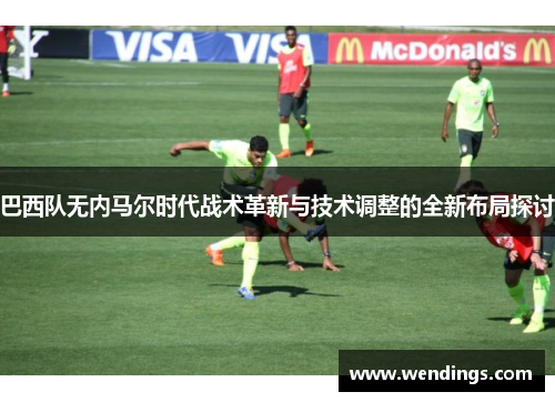 巴西队无内马尔时代战术革新与技术调整的全新布局探讨