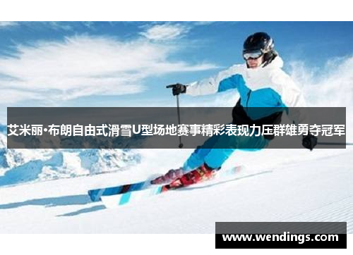 艾米丽·布朗自由式滑雪U型场地赛事精彩表现力压群雄勇夺冠军 艾米丽·布朗自由式滑雪U型场地赛事精彩表现力压群雄勇夺冠军