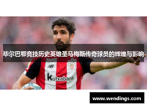 毕尔巴鄂竞技历史英雄圣马梅斯传奇球员的辉煌与影响