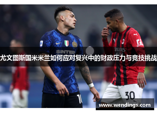 尤文图斯国米米兰如何应对复兴中的财政压力与竞技挑战