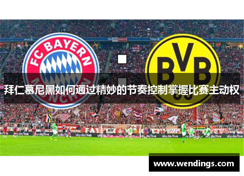 拜仁慕尼黑如何通过精妙的节奏控制掌握比赛主动权 拜仁慕尼黑如何通过精妙的节奏控制掌握比赛主动权