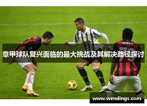 意甲球队复兴面临的最大挑战及其解决路径探讨