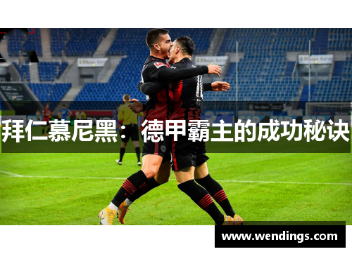 拜仁慕尼黑:德甲霸主的成功秘诀 拜仁慕尼黑:德甲霸主的成功秘诀