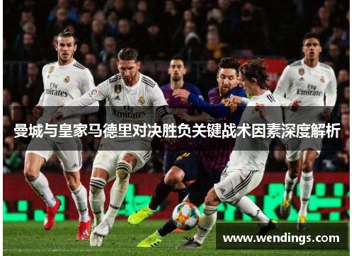 曼城与皇家马德里对决胜负关键战术因素深度解析 曼城与皇家马德里对决胜负关键战术因素深度解析