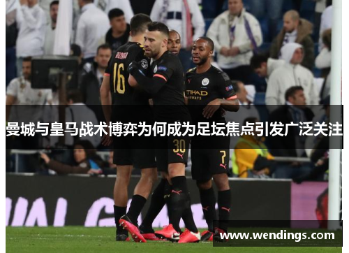 曼城与皇马战术博弈为何成为足坛焦点引发广泛关注
