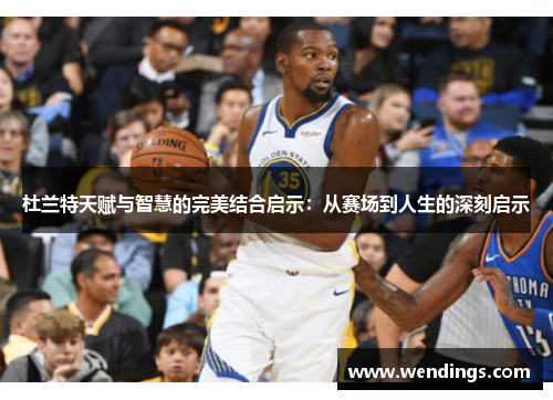 杜兰特天赋与智慧的完美结合启示:从赛场到人生的深刻启示 杜兰特天赋与智慧的完美结合启示:从赛场到人生的深刻启示