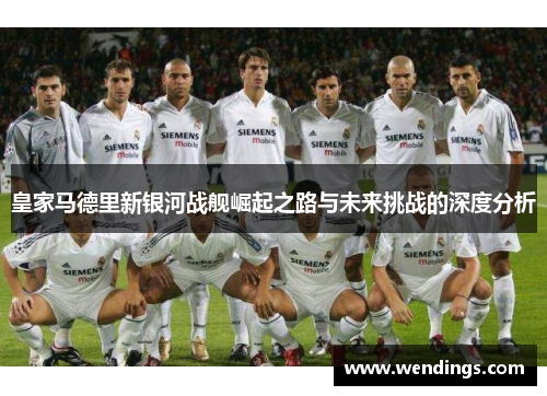 皇家马德里新银河战舰崛起之路与未来挑战的深度分析 皇家马德里新银河战舰崛起之路与未来挑战的深度分析