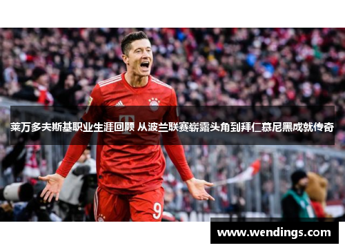 莱万多夫斯基职业生涯回顾 从波兰联赛崭露头角到拜仁慕尼黑成就传奇