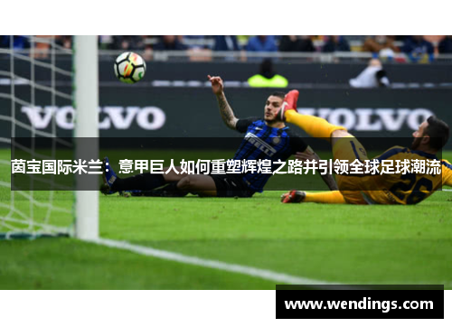 茵宝国际米兰：意甲巨人如何重塑辉煌之路并引领全球足球潮流