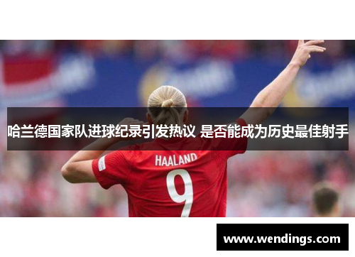 哈兰德国家队进球纪录引发热议 是否能成为历史最佳射手