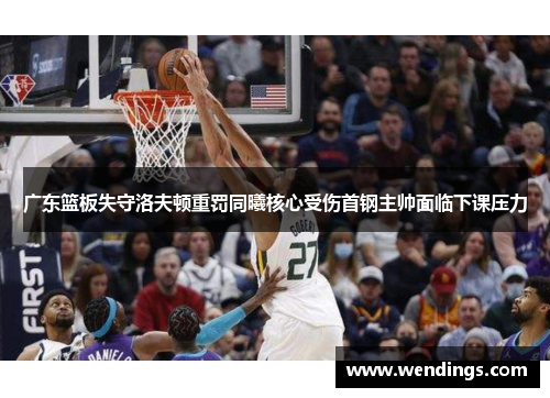 广东篮板失守洛夫顿重罚同曦核心受伤首钢主帅面临下课压力 广东篮板失守洛夫顿重罚同曦核心受伤首钢主帅面临下课压力