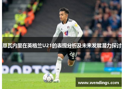 恩瓦内里在英格兰U21的表现分析及未来发展潜力探讨