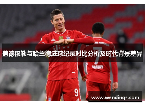 盖德穆勒与哈兰德进球纪录对比分析及时代背景差异