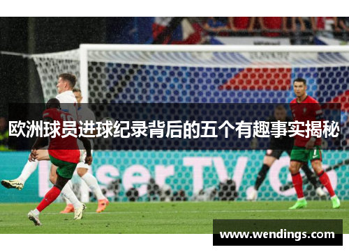 欧洲球员进球纪录背后的五个有趣事实揭秘 欧洲球员进球纪录背后的五个有趣事实揭秘