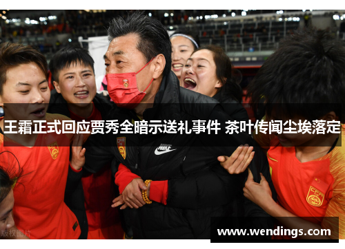 王霜正式回应贾秀全暗示送礼事件 茶叶传闻尘埃落定 王霜正式回应贾秀全暗示送礼事件 茶叶传闻尘埃落定