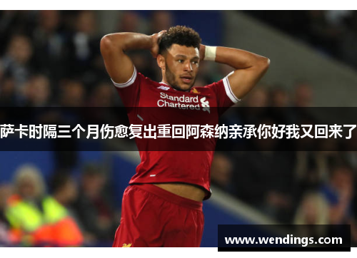 萨卡时隔三个月伤愈复出重回阿森纳亲承你好我又回来了