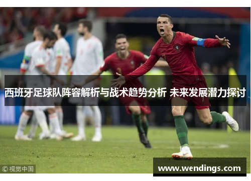 西班牙足球队阵容解析与战术趋势分析 未来发展潜力探讨