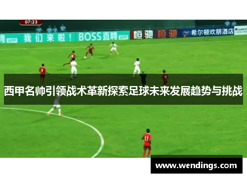 西甲名帅引领战术革新探索足球未来发展趋势与挑战
