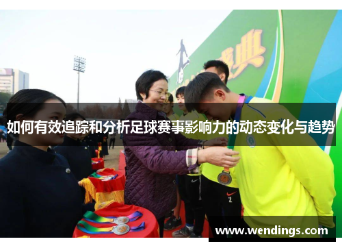 如何有效追踪和分析足球赛事影响力的动态变化与趋势 如何有效追踪和分析足球赛事影响力的动态变化与趋势