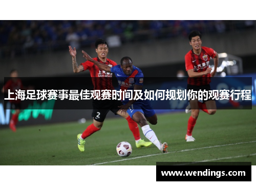 上海足球赛事最佳观赛时间及如何规划你的观赛行程