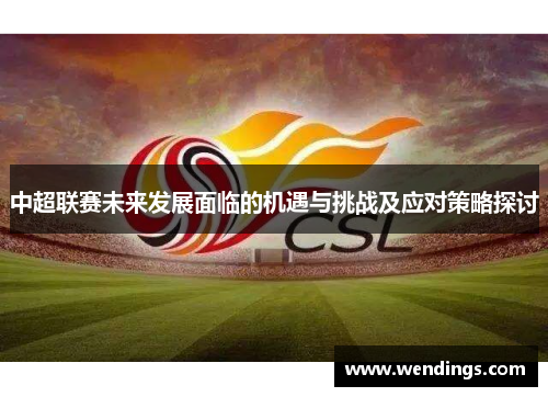 中超联赛未来发展面临的机遇与挑战及应对策略探讨